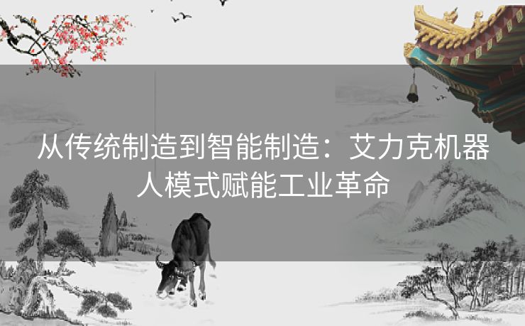 从传统制造到智能制造：艾力克机器人模式赋能工业革命
