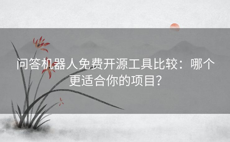 问答机器人免费开源工具比较：哪个更适合你的项目？