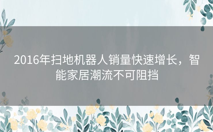 2016年扫地机器人销量快速增长，智能家居潮流不可阻挡