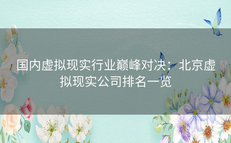 国内虚拟现实行业巅峰对决：北京虚拟现实公司排名一览