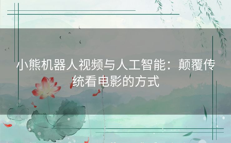小熊机器人视频与人工智能：颠覆传统看电影的方式
