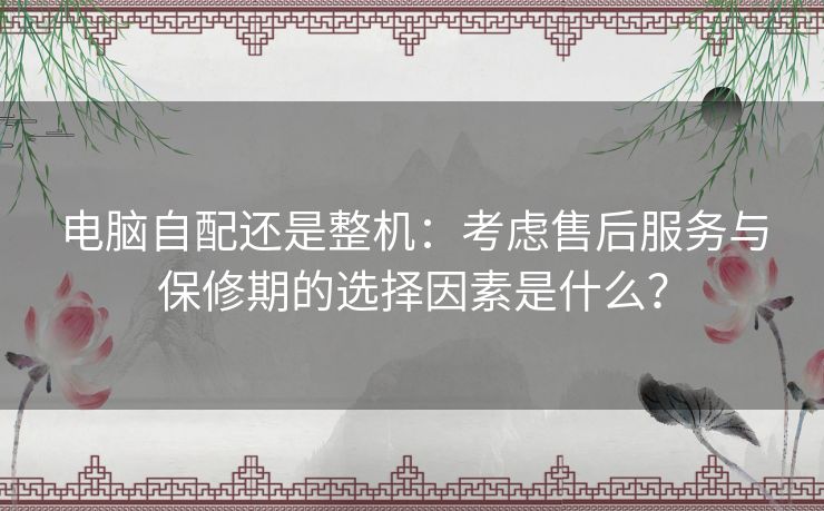 电脑自配还是整机：考虑售后服务与保修期的选择因素是什么？