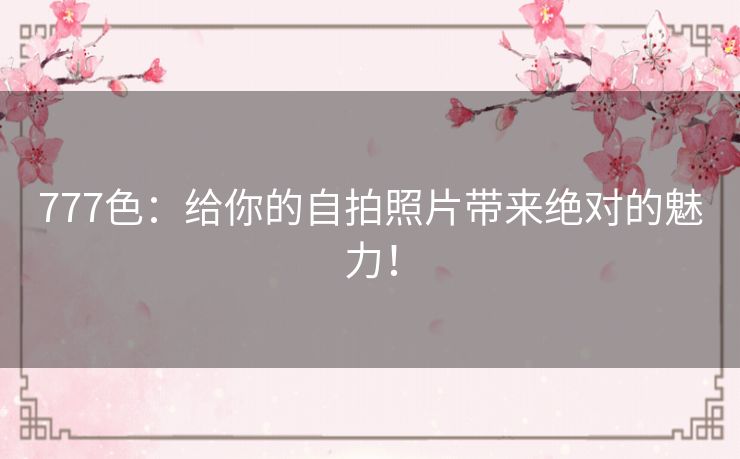 777色：给你的自拍照片带来绝对的魅力！