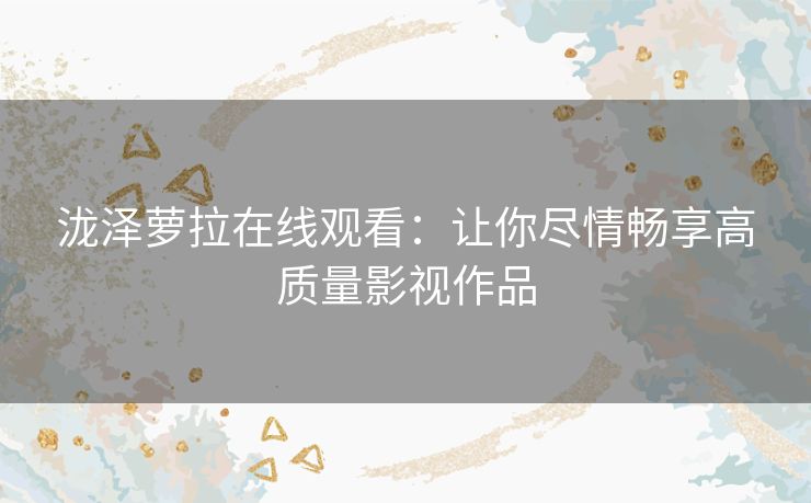 泷泽萝拉在线观看：让你尽情畅享高质量影视作品
