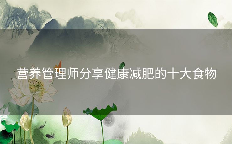 营养管理师分享健康减肥的十大食物