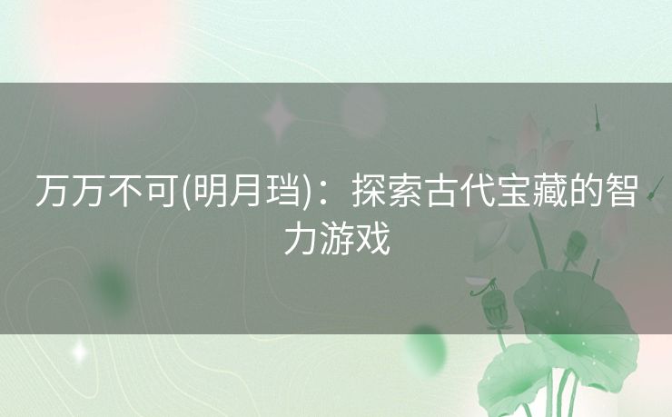 万万不可(明月珰)：探索古代宝藏的智力游戏