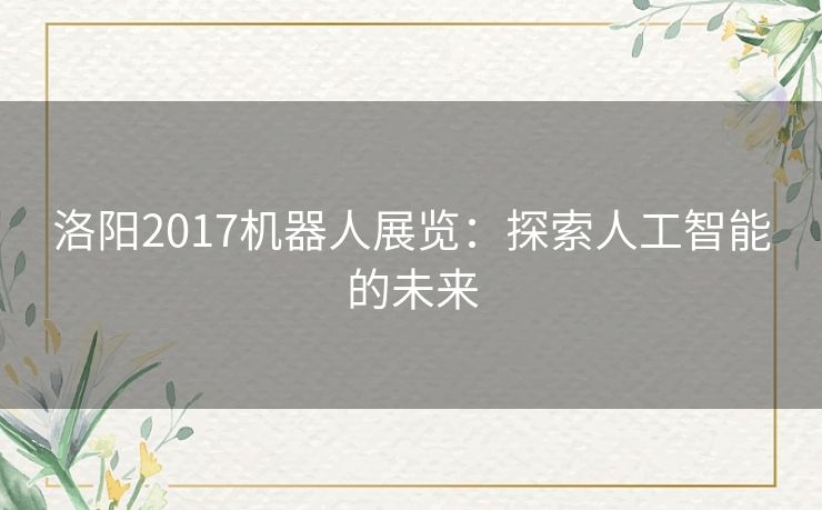 洛阳2017机器人展览：探索人工智能的未来