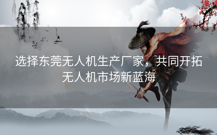 选择东莞无人机生产厂家，共同开拓无人机市场新蓝海