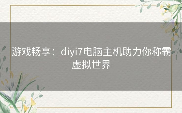 游戏畅享：diyi7电脑主机助力你称霸虚拟世界