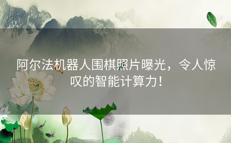 阿尔法机器人围棋照片曝光，令人惊叹的智能计算力！