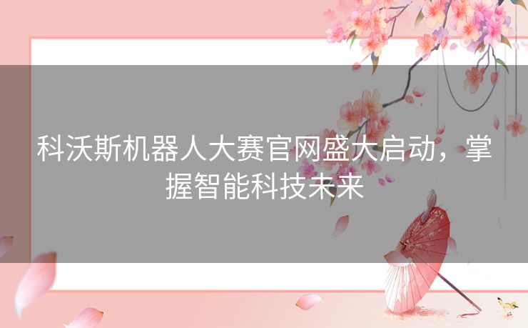 科沃斯机器人大赛官网盛大启动，掌握智能科技未来