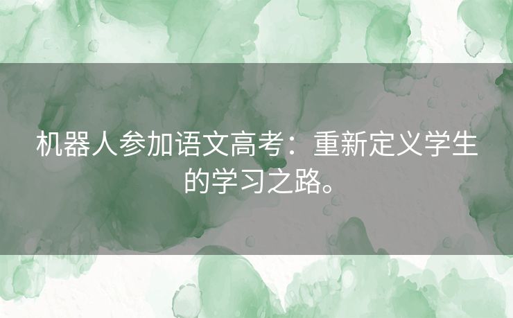 机器人参加语文高考：重新定义学生的学习之路。
