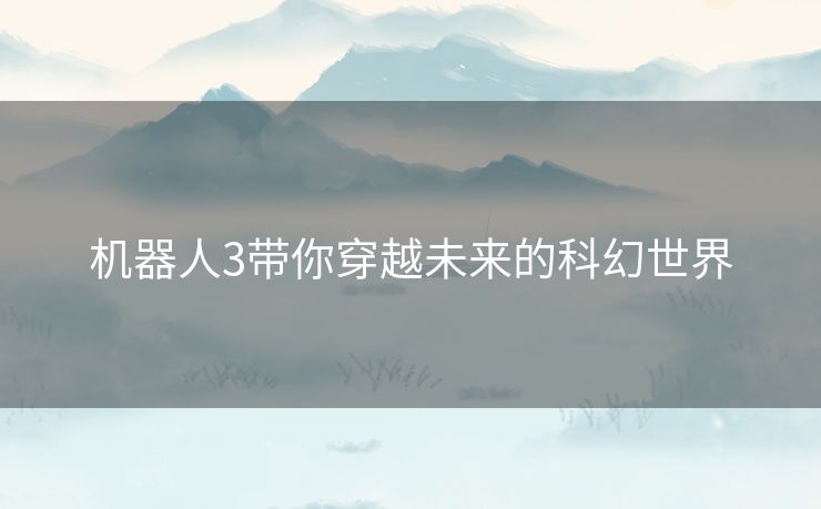 机器人3带你穿越未来的科幻世界