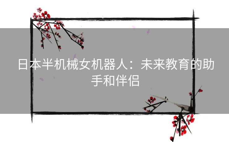 日本半机械女机器人：未来教育的助手和伴侣