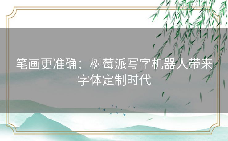 笔画更准确：树莓派写字机器人带来字体定制时代