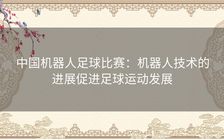 中国机器人足球比赛：机器人技术的进展促进足球运动发展