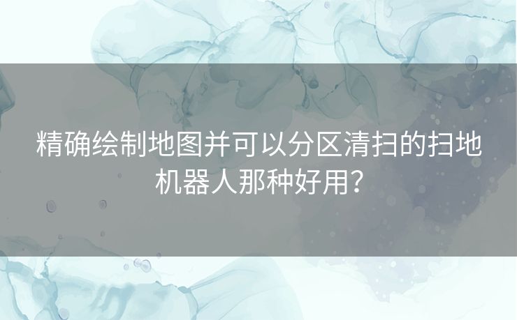 精确绘制地图并可以分区清扫的扫地机器人那种好用？