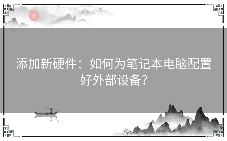 添加新硬件：如何为笔记本电脑配置好外部设备？