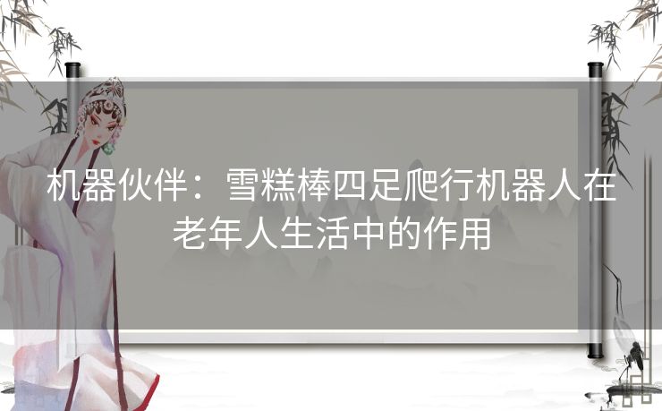 机器伙伴：雪糕棒四足爬行机器人在老年人生活中的作用