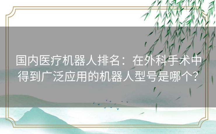 国内医疗机器人排名：在外科手术中得到广泛应用的机器人型号是哪个？
