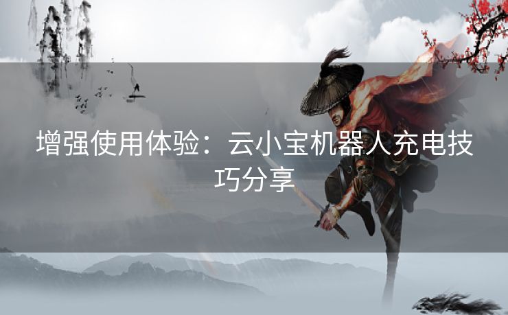 增强使用体验：云小宝机器人充电技巧分享