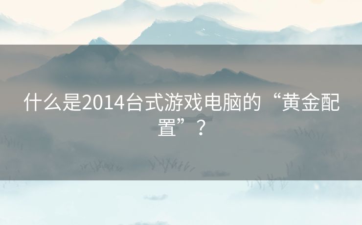 什么是2014台式游戏电脑的“黄金配置”？