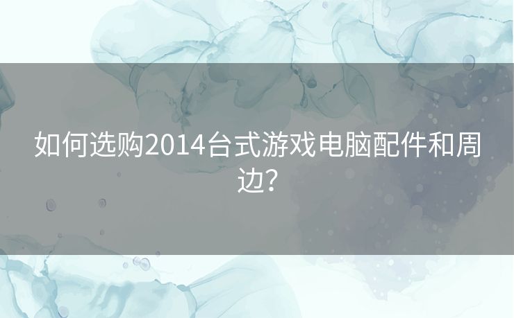 如何选购2014台式游戏电脑配件和周边？