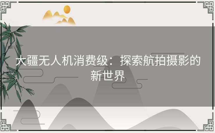 大疆无人机消费级：探索航拍摄影的新世界