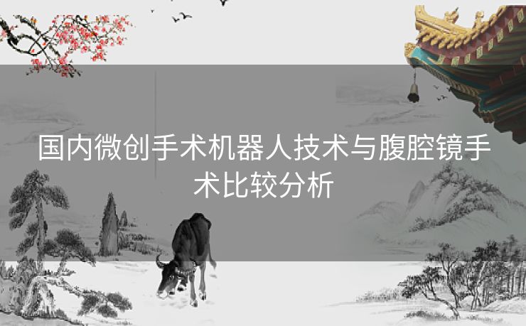 国内微创手术机器人技术与腹腔镜手术比较分析