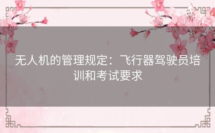 无人机的管理规定：飞行器驾驶员培训和考试要求