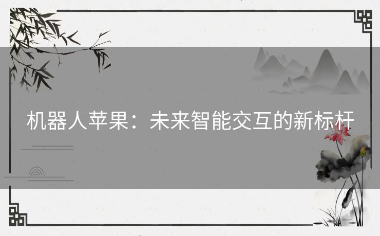 机器人苹果：未来智能交互的新标杆