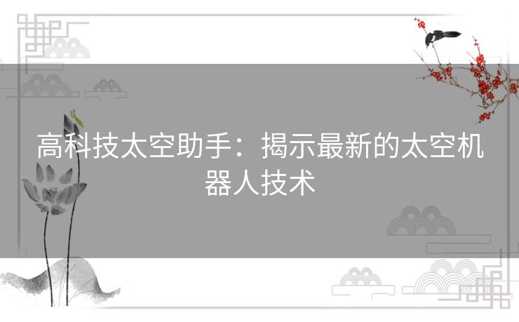 高科技太空助手：揭示最新的太空机器人技术