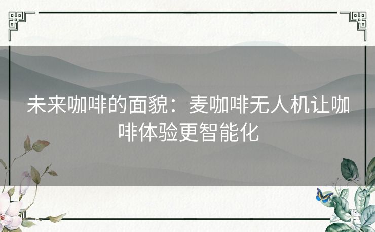未来咖啡的面貌：麦咖啡无人机让咖啡体验更智能化