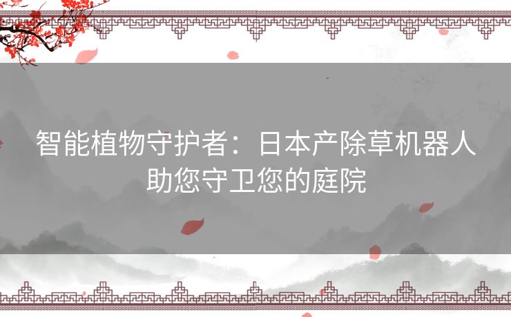 智能植物守护者：日本产除草机器人助您守卫您的庭院