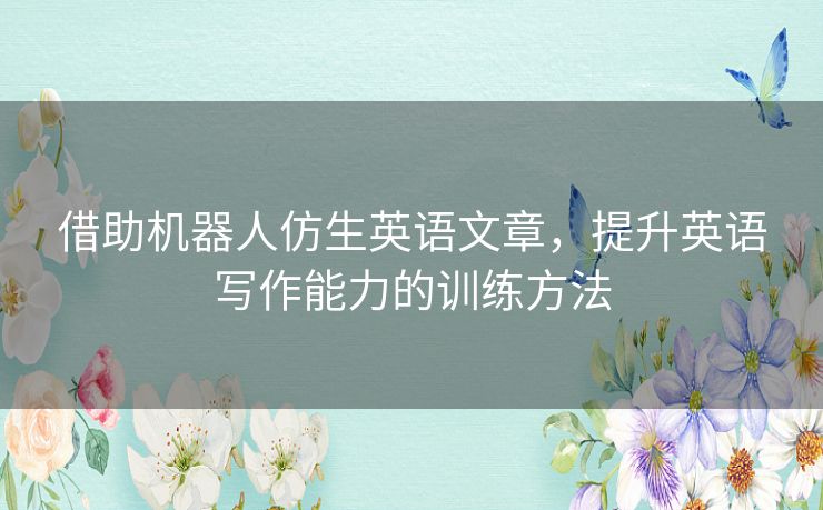 借助机器人仿生英语文章，提升英语写作能力的训练方法