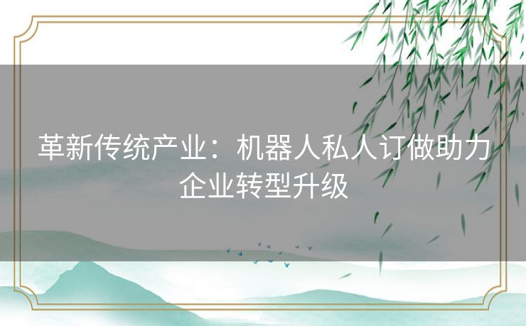 革新传统产业：机器人私人订做助力企业转型升级