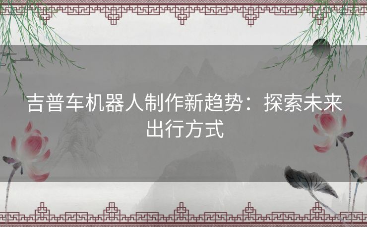 吉普车机器人制作新趋势：探索未来出行方式