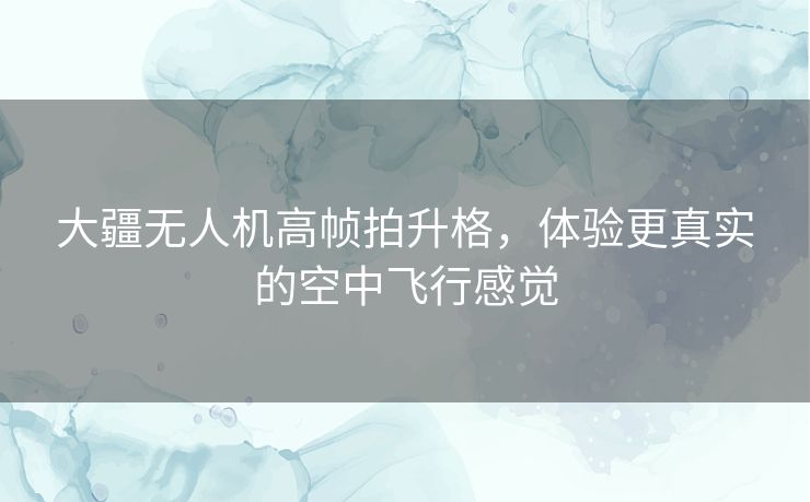 大疆无人机高帧拍升格，体验更真实的空中飞行感觉