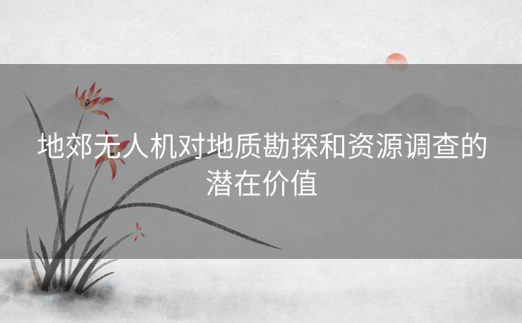 地郊无人机对地质勘探和资源调查的潜在价值