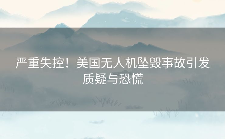 严重失控！美国无人机坠毁事故引发质疑与恐慌