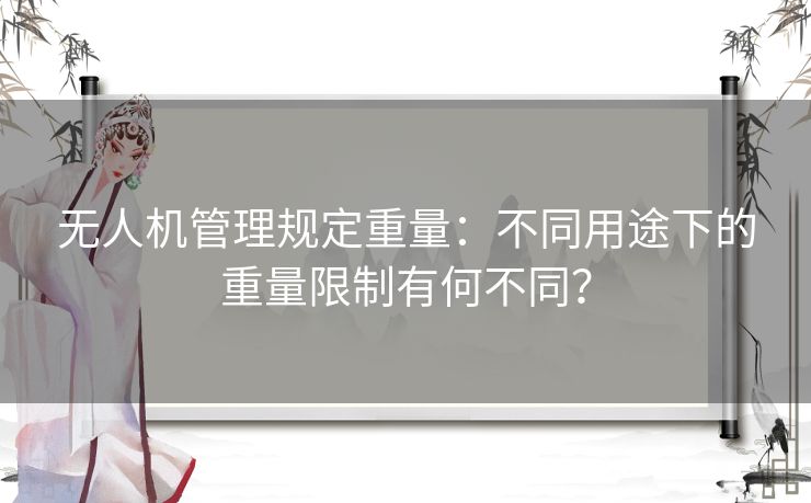 无人机管理规定重量：不同用途下的重量限制有何不同？