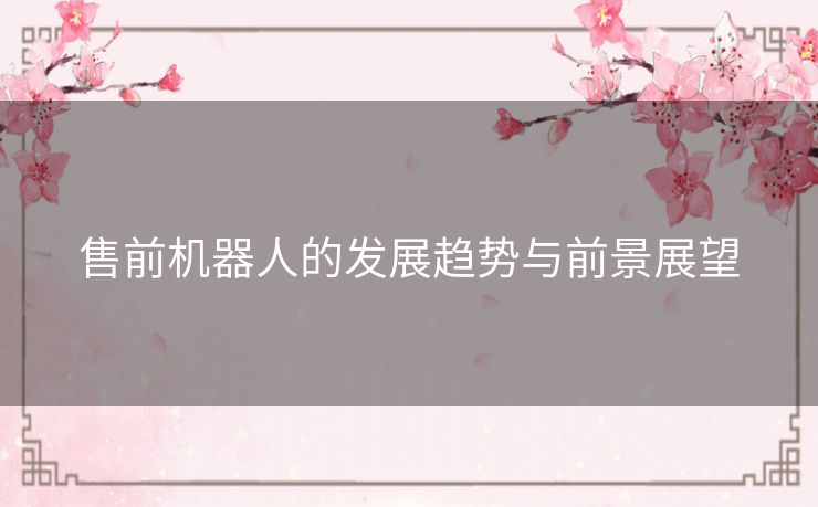 售前机器人的发展趋势与前景展望