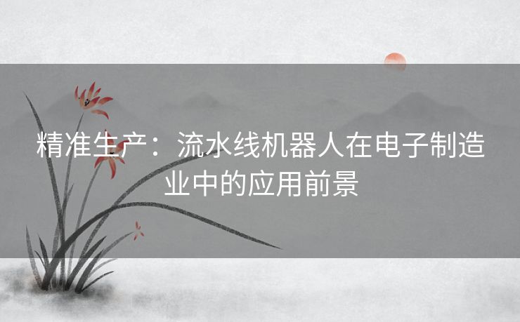 精准生产：流水线机器人在电子制造业中的应用前景