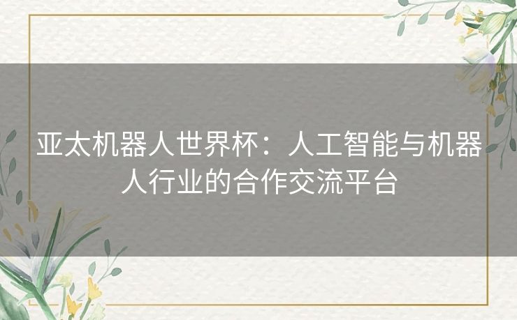 亚太机器人世界杯：人工智能与机器人行业的合作交流平台