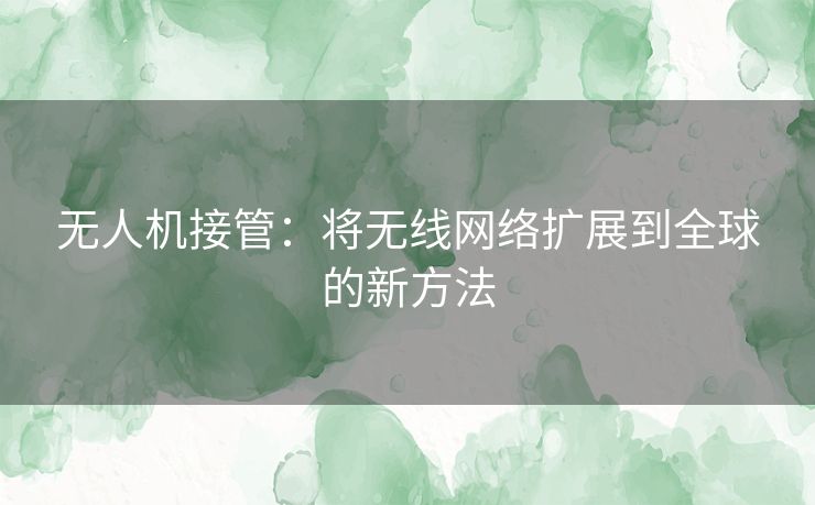 无人机接管：将无线网络扩展到全球的新方法