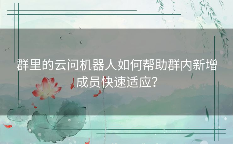 群里的云问机器人如何帮助群内新增成员快速适应？