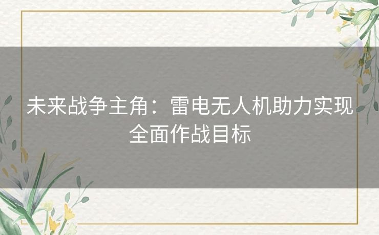未来战争主角：雷电无人机助力实现全面作战目标