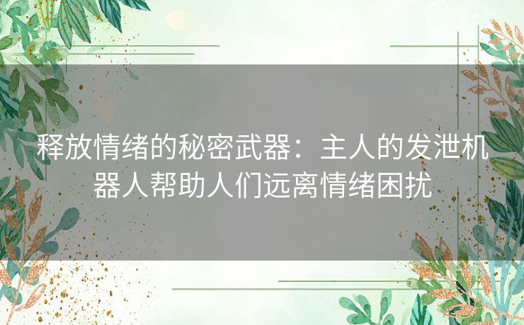 释放情绪的秘密武器：主人的发泄机器人帮助人们远离情绪困扰