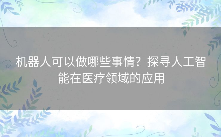机器人可以做哪些事情？探寻人工智能在医疗领域的应用