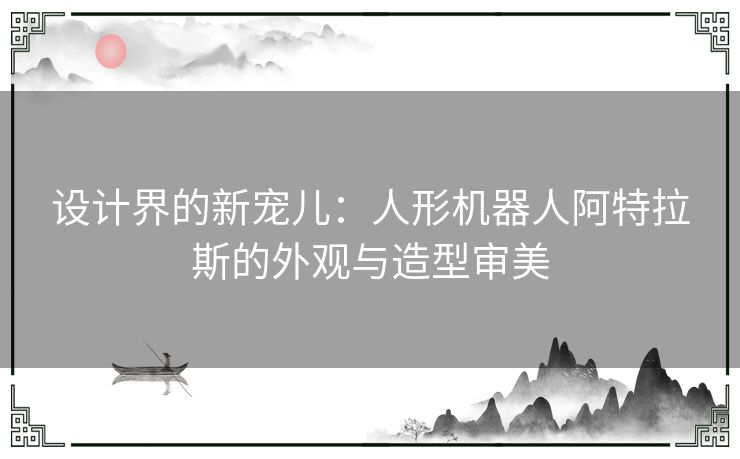 设计界的新宠儿：人形机器人阿特拉斯的外观与造型审美